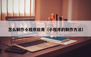 台州怎么制作小程序应用（小程序的制作方法）