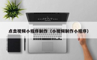 台州点击视频小程序制作（小视频制作小程序）