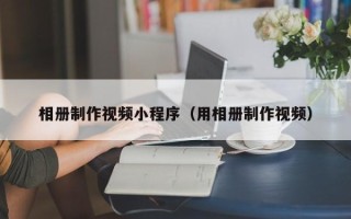 台州相册制作视频小程序（用相册制作视频）