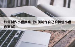 台州如何制作小程序商（如何制作自己的微信小程序商城）