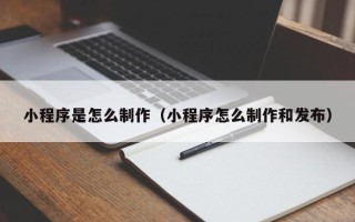 台州小程序是怎么制作（小程序怎么制作和发布）