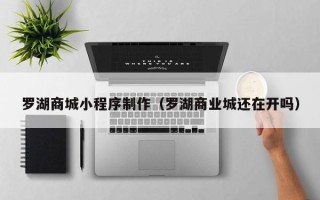 台州罗湖商城小程序制作（罗湖商业城还在开吗）