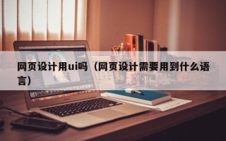 台州网页设计用ui吗（网页设计需要用到什么语言）